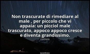 Non trascurate di rimediare al male , per piccolo che vi appaia: un picciol male — Confucio