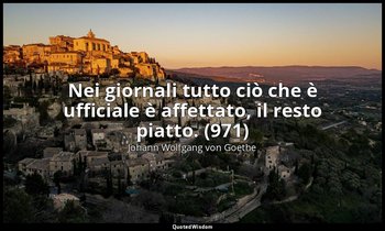Nei giornali tutto ciò che è ufficiale è affettato, il resto piatto. (971) — Johann Wolfgang von Goethe
