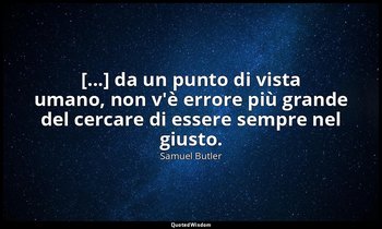 [...] da un punto di vista umano, non v'è errore più grande del cercare di esser — Samuel Butler