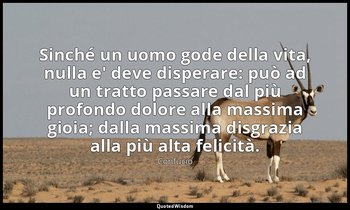 Sinché un uomo gode della vita, nulla e' deve disperare: può ad un tratto passar — Confucio