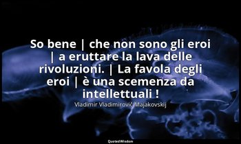 So bene | che non sono gli eroi | a eruttare la lava delle rivoluzioni. | La fav — Vladimir Vladimirovič Majakovskij