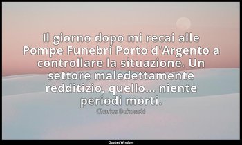 Il giorno dopo mi recai alle Pompe Funebri Porto d'Argento a controllare la situ — Charles Bukowski