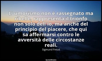 L' umorismo non è rassegnato ma ribelle, rappresenta il trionfo non solo dell'Io — Sigmund Freud