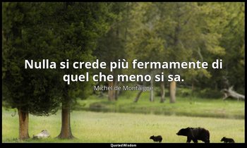 Nulla si crede più fermamente di quel che meno si sa. — Michel de Montaigne