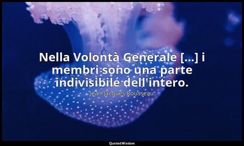 Nella Volontà Generale [...] i membri sono una parte indivisibile dell'intero. — Jean-Jacques Rousseau