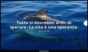Tutto si dovrebbe ardir di sperare. La vita è una speranza. — Oscar Wilde