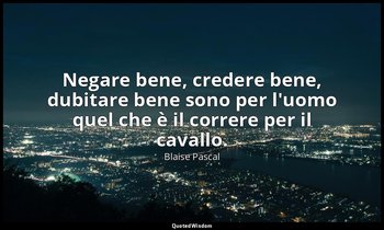 Negare bene, credere bene, dubitare bene sono per l'uomo quel che è il correre p — Blaise Pascal