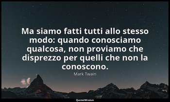 Ma siamo fatti tutti allo stesso modo: quando conosciamo qualcosa, non proviamo  — Mark Twain