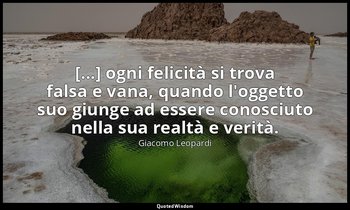 [...] ogni felicità si trova falsa e vana, quando l'oggetto suo giunge ad essere — Giacomo Leopardi