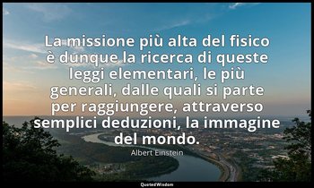 La missione più alta del fisico è dunque la ricerca di queste leggi elementari,  — Albert Einstein