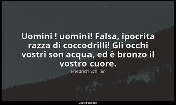 Uomini ! uomini! Falsa, ipocrita razza di coccodrilli! Gli occhi vostri son acqu — Friedrich Schiller