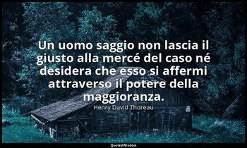 Un uomo saggio non lascia il giusto alla mercé del caso né desidera che esso si  — Henry David Thoreau