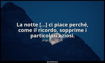 La notte [...] ci piace perché, come il ricordo, sopprime i particolari oziosi. — Jorge Luis Borges