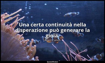 Una certa continuità nella disperazione può generare la gioia. — Albert Camus