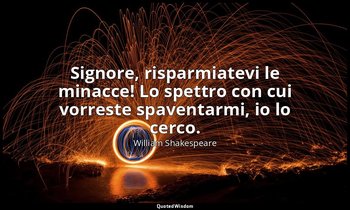 Signore, risparmiatevi le minacce! Lo spettro con cui vorreste spaventarmi, io l — William Shakespeare