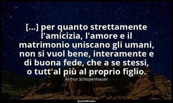 [...] per quanto strettamente l'amicizia, l'amore e il matrimonio uniscano gli u — Arthur Schopenhauer