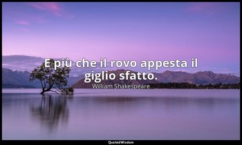 E più che il rovo appesta il giglio sfatto. (da Sonetto XCIV ; 1988) — William Shakespeare