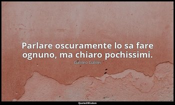 Parlare oscuramente lo sa fare ognuno, ma chiaro pochissimi. — Galileo Galilei