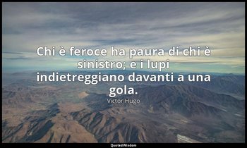 Chi è feroce ha paura di chi è sinistro; e i lupi indietreggiano davanti a una g — Victor Hugo