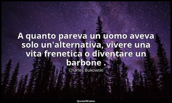 A quanto pareva un uomo aveva solo un'alternativa, vivere una vita frenetica o d — Charles Bukowski