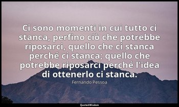 Ci sono momenti in cui tutto ci stanca, perfino ciò che potrebbe riposarci, quel — Fernando Pessoa
