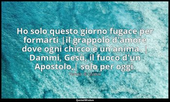 Ho solo questo giorno fugace per formarti |il grappolo d'amore dove ogni chicco  — Teresa di Lisieux