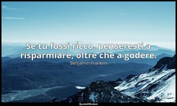 Se tu fossi ricco, penseresti a risparmiare, oltre che a godere. — Benjamin Franklin