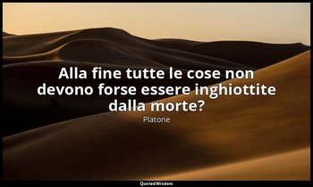 Alla fine tutte le cose non devono forse essere inghiottite dalla morte? — Platone