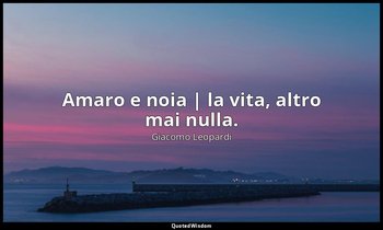 Amaro e noia | la vita, altro mai nulla. — Giacomo Leopardi
