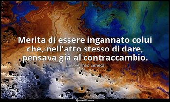Merita di essere ingannato colui che, nell'atto stesso di dare, pensava già al c — Lucio Anneo Seneca