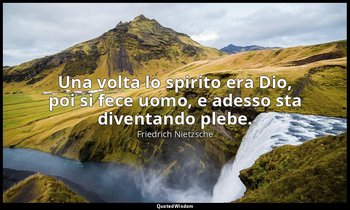 Una volta lo spirito era Dio, poi si fece uomo, e adesso sta diventando plebe. — Friedrich Nietzsche
