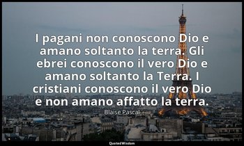 I pagani non conoscono Dio e amano soltanto la terra. Gli ebrei conoscono il ver — Blaise Pascal