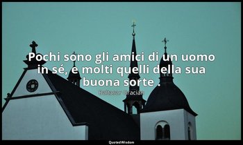 Pochi sono gli amici di un uomo in sé, e molti quelli della sua buona sorte . (d — Baltasar Gracián
