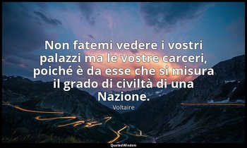 Non fatemi vedere i vostri palazzi ma le vostre carceri, poiché è da esse che si — Voltaire