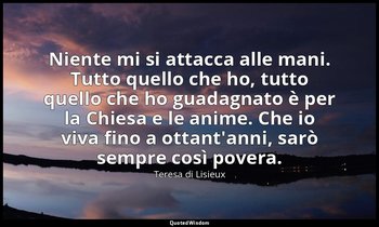 Niente mi si attacca alle mani. Tutto quello che ho, tutto quello che ho guadagn — Teresa di Lisieux