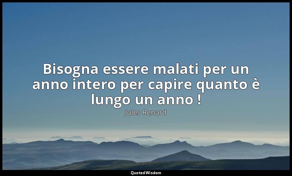 Bisogna essere malati per un anno intero per capire quanto è lungo un anno ! (10 — Jules Renard