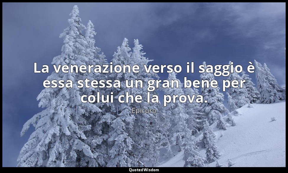 La venerazione verso il saggio è essa stessa un gran bene per colui che la prova — Epicuro