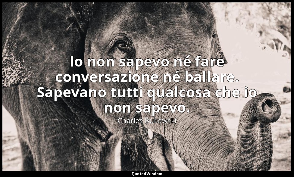 Io non sapevo né fare conversazione né ballare. Sapevano tutti qualcosa che io n — Charles Bukowski