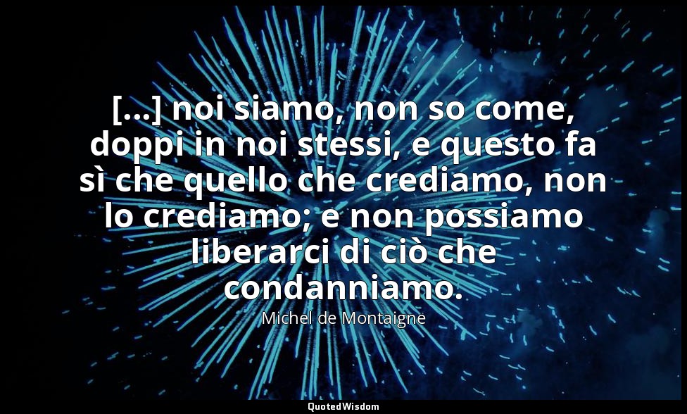 [...] noi siamo, non so come, doppi in noi stessi, e questo fa sì che quello che — Michel de Montaigne