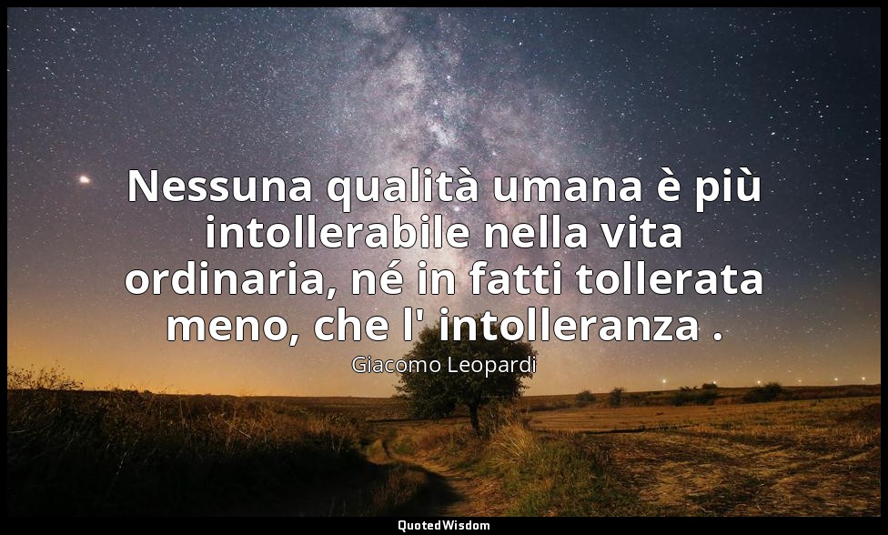 Nessuna qualità umana è più intollerabile nella vita ordinaria, né in fatti toll — Giacomo Leopardi