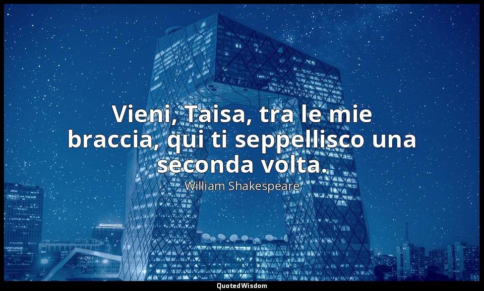 Vieni, Taisa, tra le mie braccia, qui ti seppellisco una seconda volta. — William Shakespeare