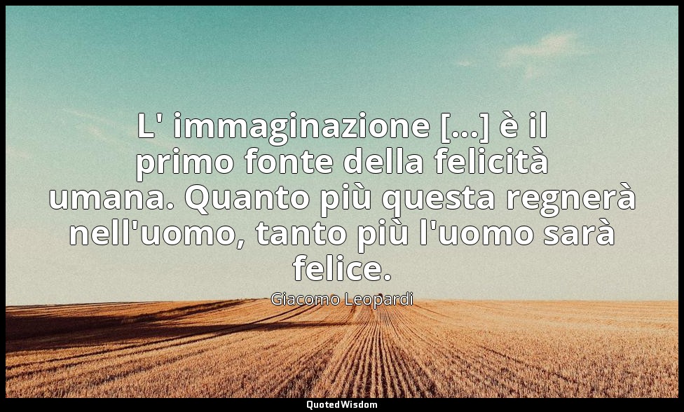 L' immaginazione [...] è il primo fonte della felicità umana. Quanto più questa  — Giacomo Leopardi