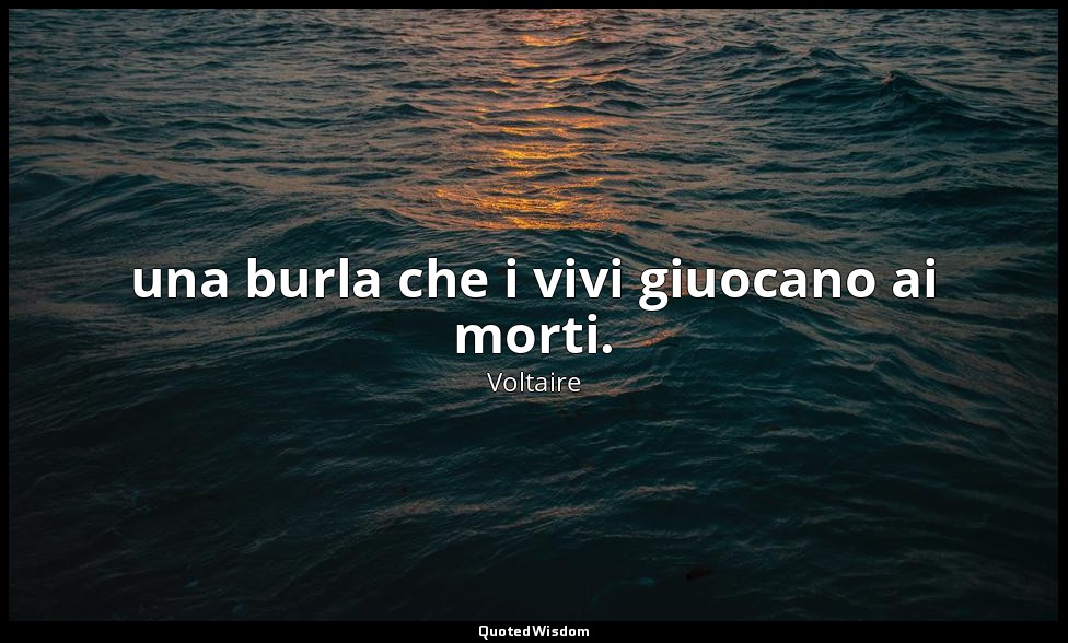 una burla che i vivi giuocano ai morti. — Voltaire