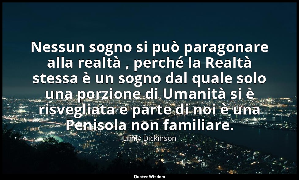 Nessun sogno si può paragonare alla realtà , perché la Realtà stessa è un sogno  — Emily Dickinson