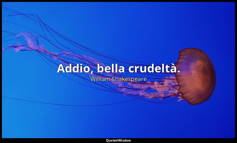 Addio, bella crudeltà. — William Shakespeare
