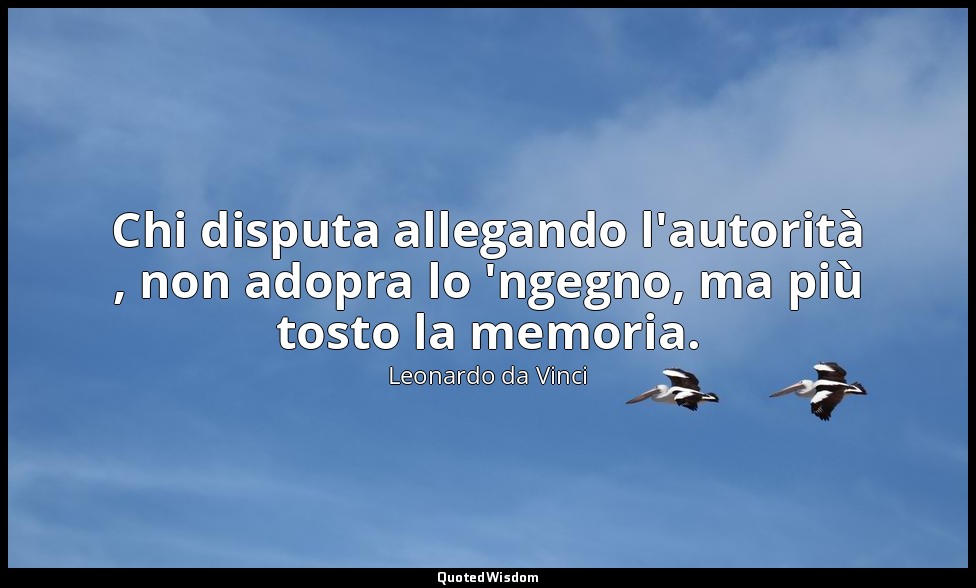 Chi disputa allegando l'autorità , non adopra lo 'ngegno, ma più tosto la memori — Leonardo da Vinci