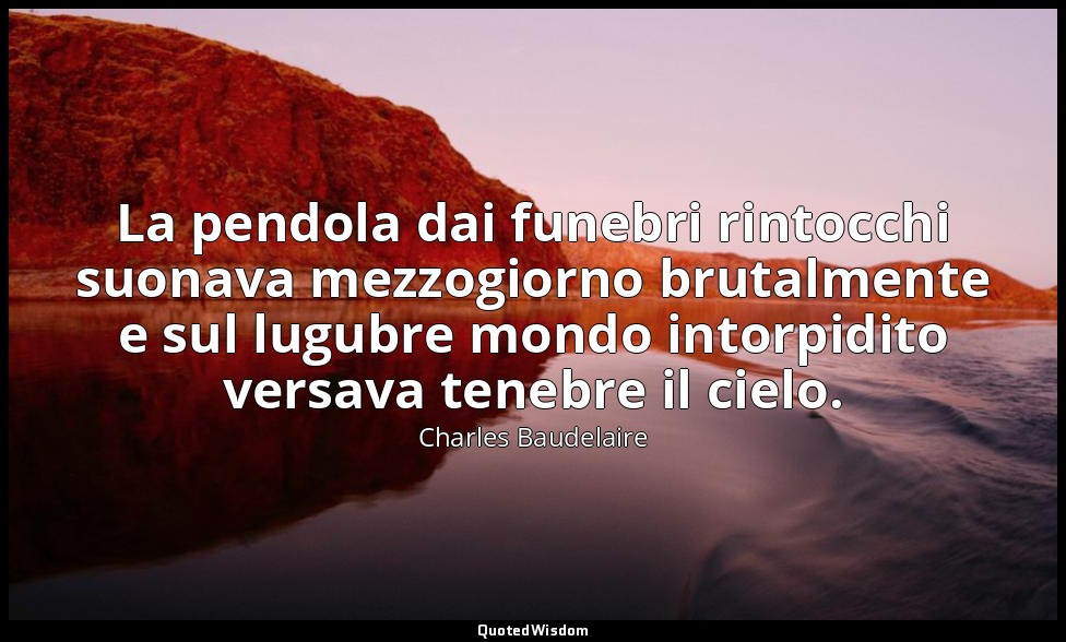 La pendola dai funebri rintocchi suonava mezzogiorno brutalmente e sul lugubre m — Charles Baudelaire