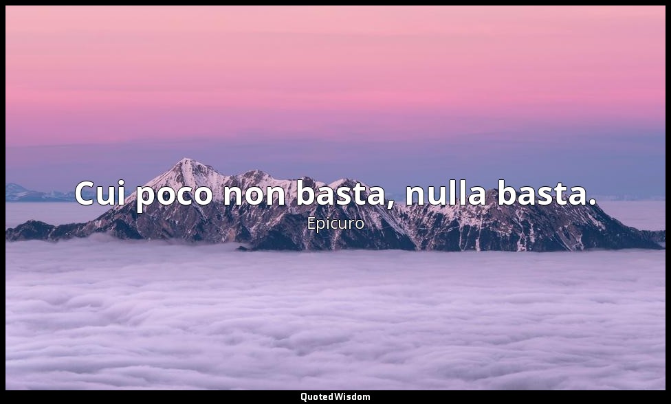 Cui poco non basta, nulla basta. — Epicuro