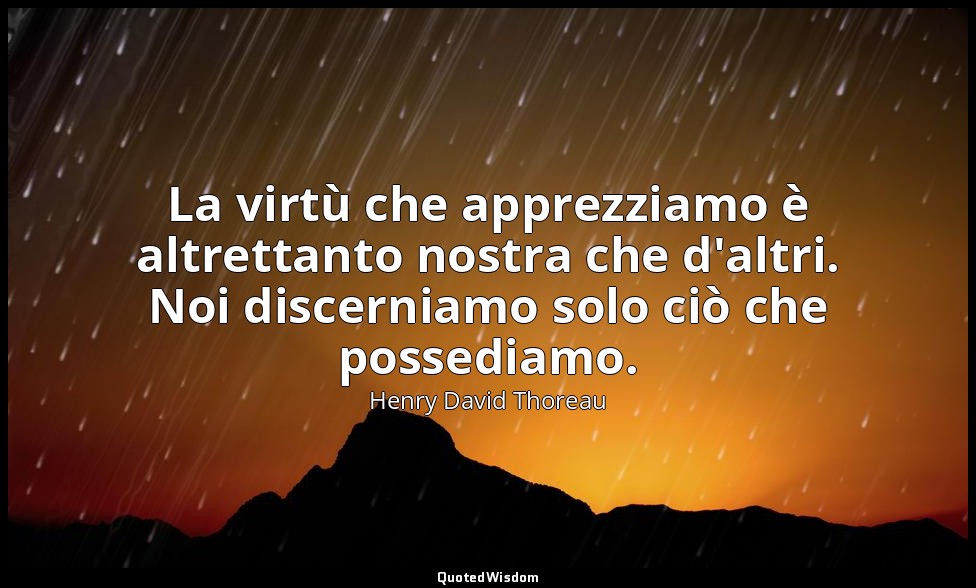 La virtù che apprezziamo è altrettanto nostra che d'altri. Noi discerniamo solo  — Henry David Thoreau