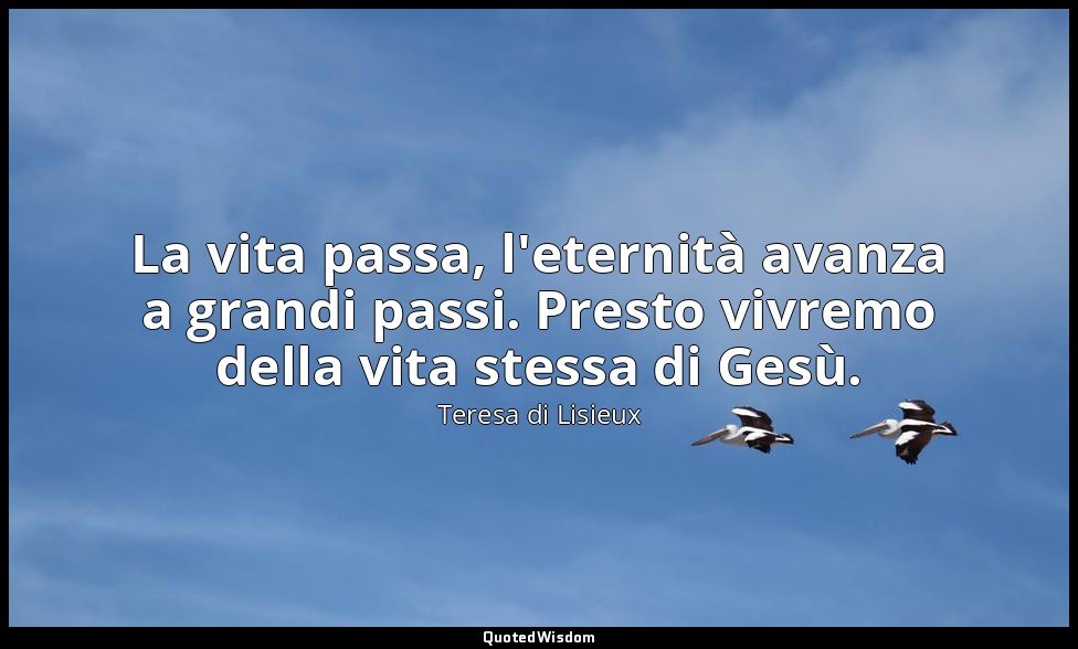 La vita passa, l'eternità avanza a grandi passi. Presto vivremo della vita stess — Teresa di Lisieux